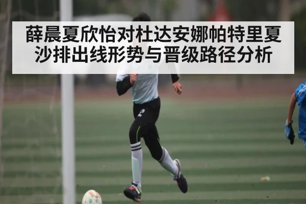 薛晨夏欣怡对杜达安娜帕特里夏沙排出线形势与晋级路径分析